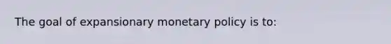 The goal of expansionary <a href='https://www.questionai.com/knowledge/kEE0G7Llsx-monetary-policy' class='anchor-knowledge'>monetary policy</a> is to: