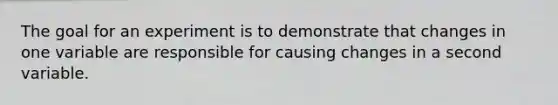 The goal for an experiment is to demonstrate that changes in one variable are responsible for causing changes in a second variable.