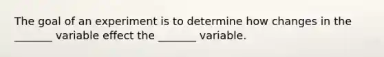 The goal of an experiment is to determine how changes in the​ _______ variable effect the​ _______ variable.