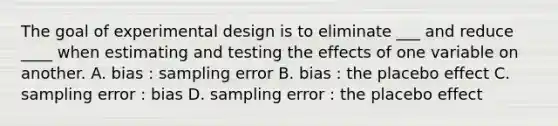 The goal of experimental design is to eliminate ___ and reduce ____ when estimating and testing the effects of one variable on another. A. bias : sampling error B. bias : the placebo effect C. sampling error : bias D. sampling error : the placebo effect