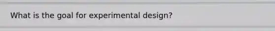 What is the goal for experimental design?
