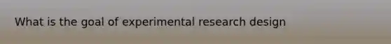 What is the goal of experimental research design