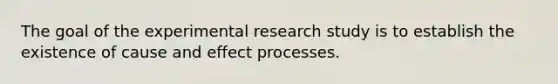 The goal of the experimental research study is to establish the existence of cause and effect processes.