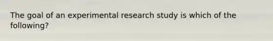 The goal of an experimental research study is which of the following?