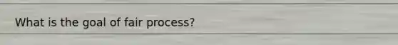 What is the goal of fair process?