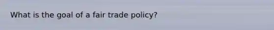 What is the goal of a fair trade policy?