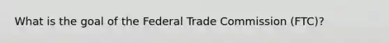 What is the goal of the Federal Trade Commission (FTC)?