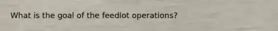 What is the goal of the feedlot operations?