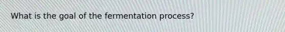 What is the goal of the fermentation process?