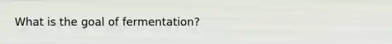 What is the goal of fermentation?