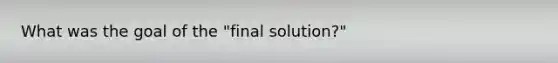 What was the goal of the "final solution?"