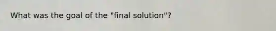 What was the goal of the "final solution"?