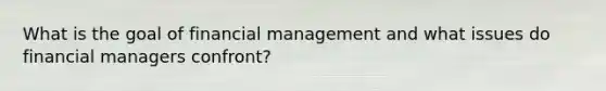 What is the goal of financial management and what issues do financial managers confront?