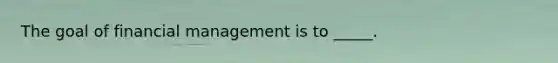 The goal of financial management is to _____.