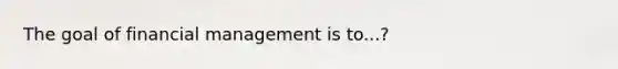 The goal of financial management is to...?