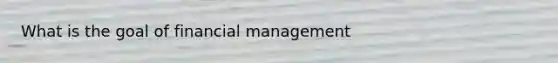 What is the goal of financial management