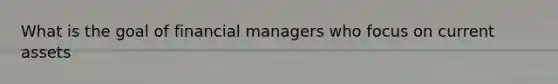 What is the goal of financial managers who focus on current assets