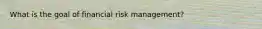 What is the goal of financial risk management?