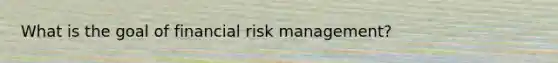 What is the goal of financial risk management?