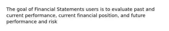 The goal of Financial Statements users is to evaluate past and current performance, current financial position, and future performance and risk