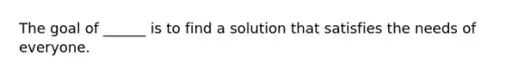 The goal of ______ is to find a solution that satisfies the needs of everyone.