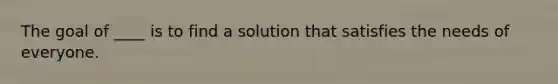 The goal of ____ is to find a solution that satisfies the needs of everyone.