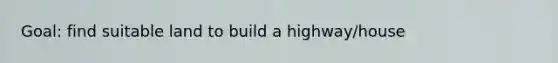 Goal: find suitable land to build a highway/house