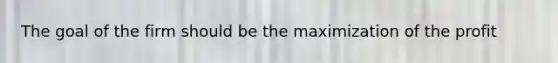 The goal of the firm should be the maximization of the profit