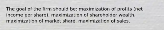 The goal of the firm should be: maximization of profits (net income per share). maximization of shareholder wealth. maximization of market share. maximization of sales.