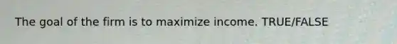 The goal of the firm is to maximize income. TRUE/FALSE