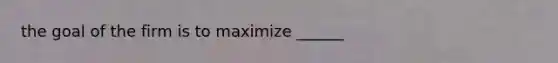 the goal of the firm is to maximize ______