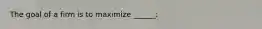 The goal of a firm is to maximize ______: