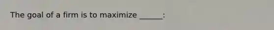 The goal of a firm is to maximize ______: