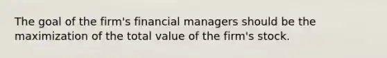 The goal of the firm's financial managers should be the maximization of the total value of the firm's stock.