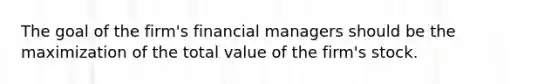 The goal of the​ firm's financial managers should be the maximization of the total value of the​ firm's stock.