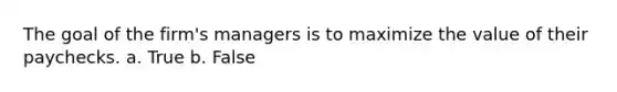 The goal of the firm's managers is to maximize the value of their paychecks. a. True b. False