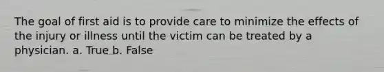 The goal of first aid is to provide care to minimize the effects of the injury or illness until the victim can be treated by a physician. a. True b. False