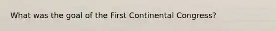 What was the goal of the First Continental Congress?