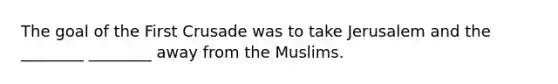 The goal of the First Crusade was to take Jerusalem and the ________ ________ away from the Muslims.