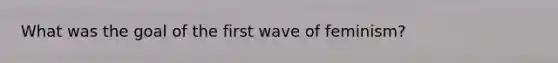 What was the goal of the first wave of feminism?