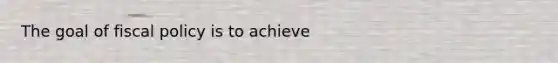 The goal of fiscal policy is to achieve