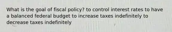 What is the goal of fiscal policy? to control interest rates to have a balanced federal budget to increase taxes indefinitely to decrease taxes indefinitely