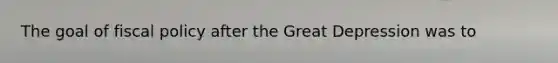 The goal of <a href='https://www.questionai.com/knowledge/kPTgdbKdvz-fiscal-policy' class='anchor-knowledge'>fiscal policy</a> after the Great Depression was to