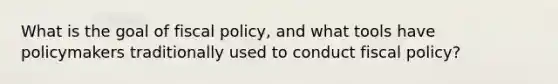 What is the goal of <a href='https://www.questionai.com/knowledge/kPTgdbKdvz-fiscal-policy' class='anchor-knowledge'>fiscal policy</a>, and what tools have policymakers traditionally used to conduct fiscal policy?