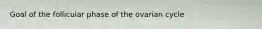 Goal of the follicular phase of the ovarian cycle