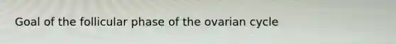 Goal of the follicular phase of the ovarian cycle