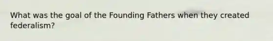 What was the goal of the Founding Fathers when they created federalism?