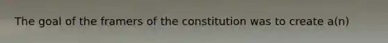 The goal of the framers of the constitution was to create a(n)