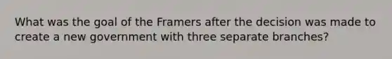 What was the goal of the Framers after the decision was made to create a new government with three separate branches?