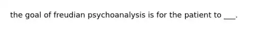 the goal of freudian psychoanalysis is for the patient to ___.